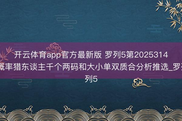 开云体育app官方最新版 罗列5第2025314期概率猎东谈主千个两码和大小单双质合分析推选_罗列5