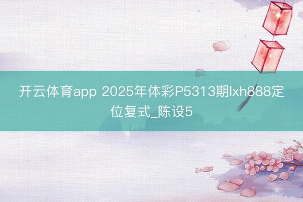 开云体育app 2025年体彩P5313期lxh888定位复式_陈设5