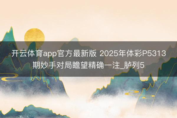开云体育app官方最新版 2025年体彩P5313期妙手对局瞻望精确一注_胪列5