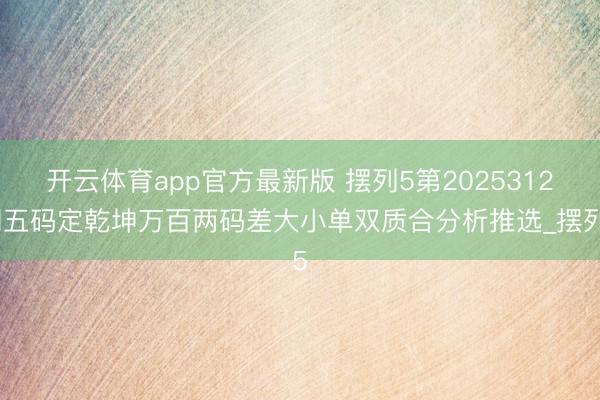 开云体育app官方最新版 摆列5第2025312期五码定乾坤万百两码差大小单双质合分析推选_摆列5