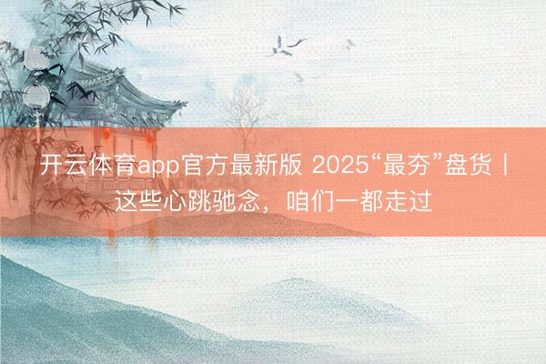 开云体育app官方最新版 2025“最夯”盘货丨这些心跳驰念，咱们一都走过