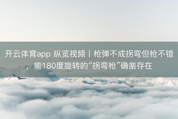 开云体育app 纵览视频丨枪弹不成拐弯但枪不错，能180度旋转的“拐弯枪”确凿存在
