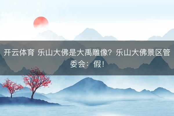 开云体育 乐山大佛是大禹雕像？乐山大佛景区管委会：假！