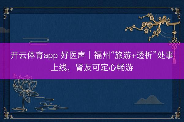 开云体育app 好医声|福州“旅游+透析”处事上线,肾友可定心畅游