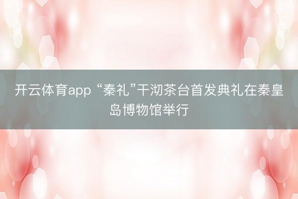 开云体育app “秦礼”干沏茶台首发典礼在秦皇岛博物馆举行