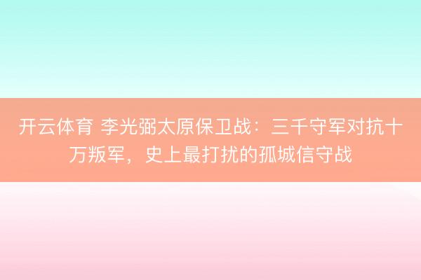 开云体育 李光弼太原保卫战：三千守军对抗十万叛军，史上最打扰的孤城信守战
