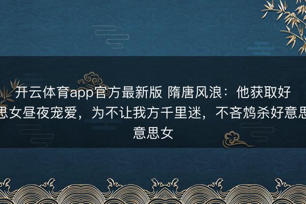 开云体育app官方最新版 隋唐风浪：他获取好意思女昼夜宠爱，为不让我方千里迷，不吝鸩杀好意思女