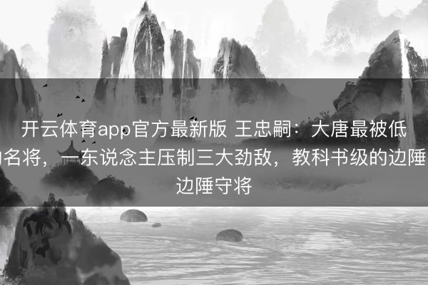 开云体育app官方最新版 王忠嗣：大唐最被低估的名将，一东说念主压制三大劲敌，教科书级的边陲守将