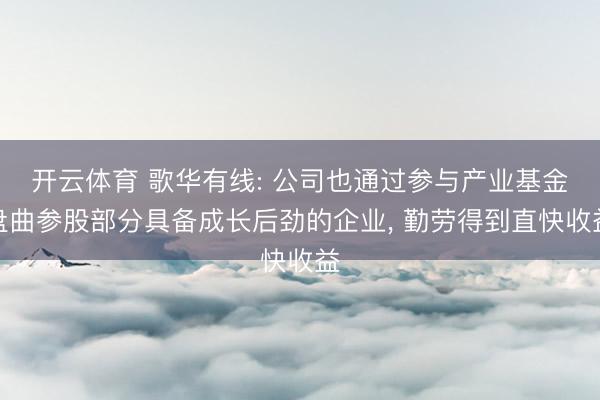 开云体育 歌华有线: 公司也通过参与产业基金盘曲参股部分具备成长后劲的企业， 勤劳得到直快收益