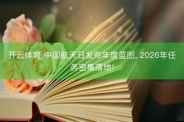 开云体育 中国航天日发布年度蓝图， 2026年任务密集落地!