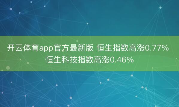 开云体育app官方最新版 恒生指数高涨0.77% 恒生科技指数高涨0.46%