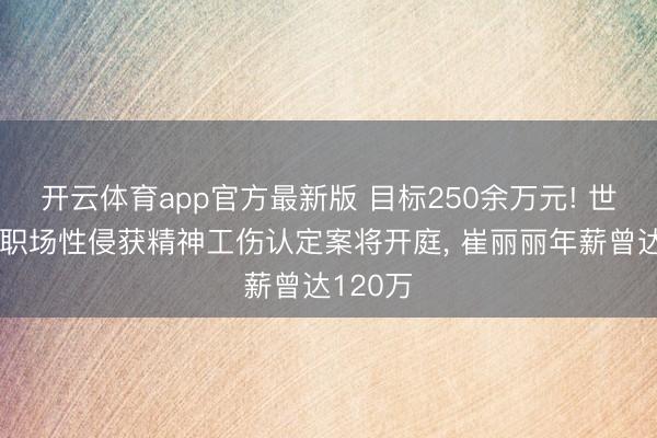 开云体育app官方最新版 目标250余万元! 世界首例职场性侵获精神工伤认定案将开庭， 崔丽丽年薪曾达120万