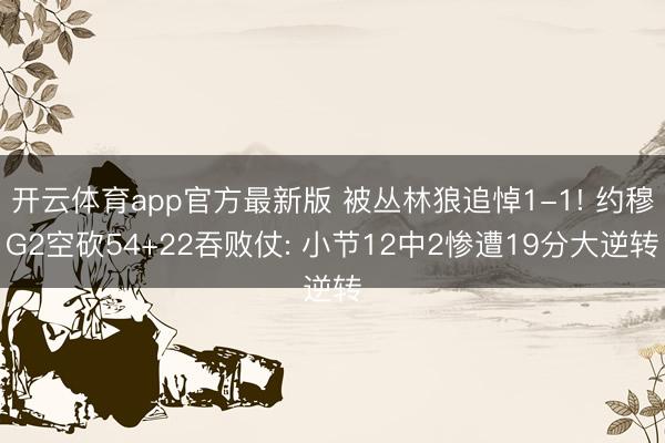 开云体育app官方最新版 被丛林狼追悼1-1! 约穆G2空砍54+22吞败仗: 小节12中2惨遭19分大逆转