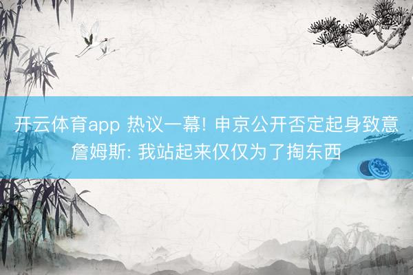 开云体育app 热议一幕! 申京公开否定起身致意詹姆斯: 我站起来仅仅为了掏东西