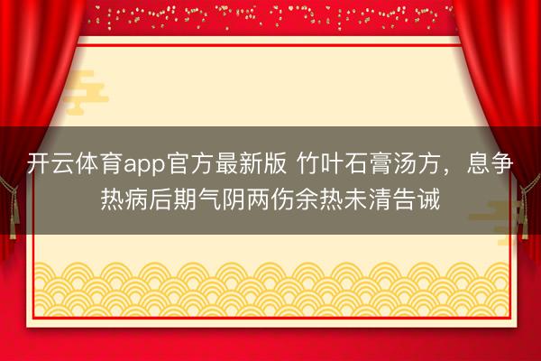 开云体育app官方最新版 竹叶石膏汤方，息争热病后期气阴两伤余热未清告诫