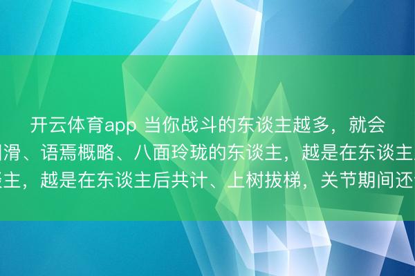开云体育app 当你战斗的东谈主越多，就会发现：越是东谈主前圆滑、语焉概略、八面玲珑的东谈主，越是在东谈主后共计、上树拔梯，关节期间还会捅你
