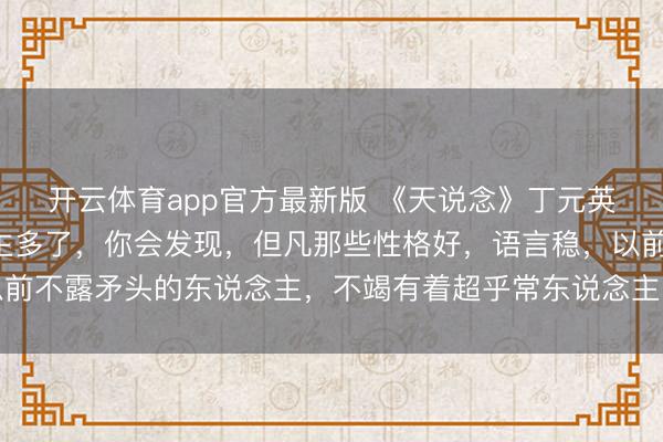 开云体育app官方最新版 《天说念》丁元英：当你宣战的东说念主多了，你会发现，但凡那些性格好，语言稳，以前不露矛头的东说念主，不竭有着超乎常东说念主的城府，万万不可得罪