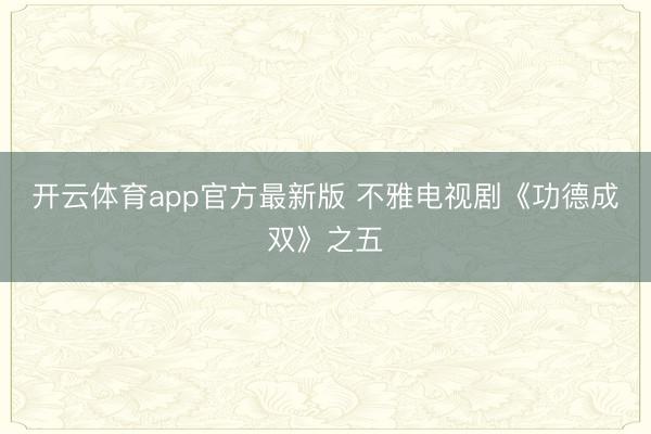 开云体育app官方最新版 不雅电视剧《功德成双》之五