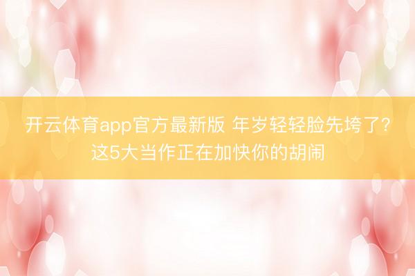 开云体育app官方最新版 年岁轻轻脸先垮了？这5大当作正在加快你的胡闹