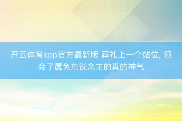开云体育app官方最新版 葬礼上一个站位， 领会了属兔东说念主的真的神气