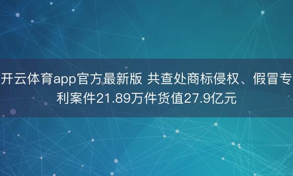 开云体育app官方最新版 共查处商标侵权、假冒专利案件21.89万件货值27.9亿元