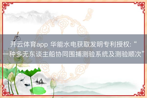 开云体育app 华能水电获取发明专利授权: “一种多无东谈主船协同围捕测验系统及测验顺次”