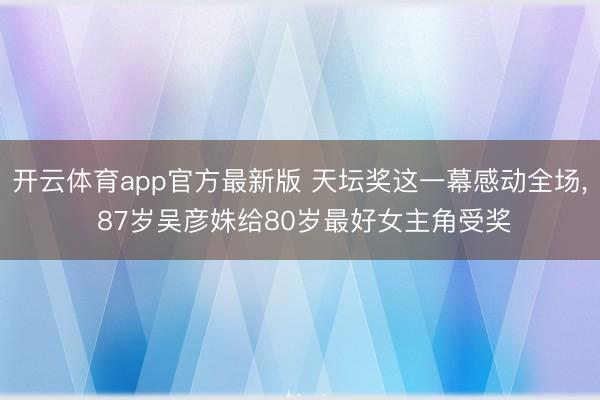 开云体育app官方最新版 天坛奖这一幕感动全场， 87岁吴彦姝给80岁最好女主角受奖