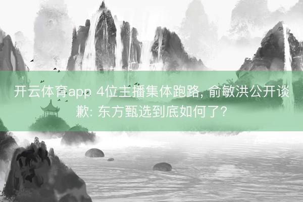 开云体育app 4位主播集体跑路， 俞敏洪公开谈歉: 东方甄选到底如何了?