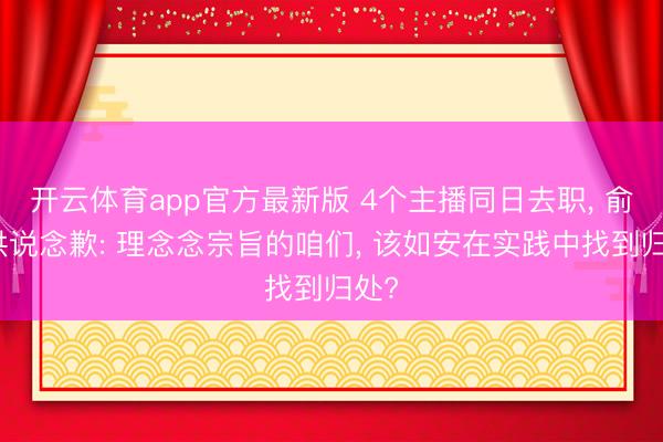 开云体育app官方最新版 4个主播同日去职， 俞敏洪说念歉: 理念念宗旨的咱们， 该如安在实践中找到归处?