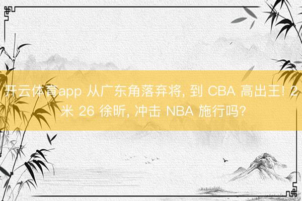 开云体育app 从广东角落弃将， 到 CBA 高出王! 2 米 26 徐昕， 冲击 NBA 施行吗?