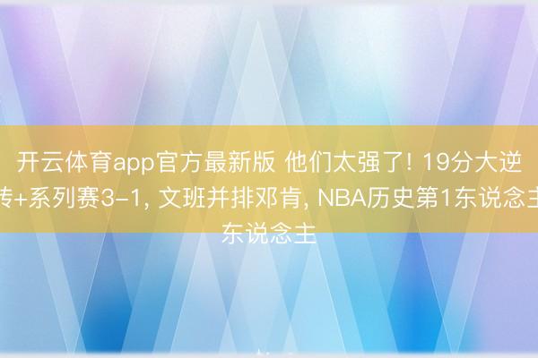 开云体育app官方最新版 他们太强了! 19分大逆转+系列赛3-1， 文班并排邓肯， NBA历史第1东说念主