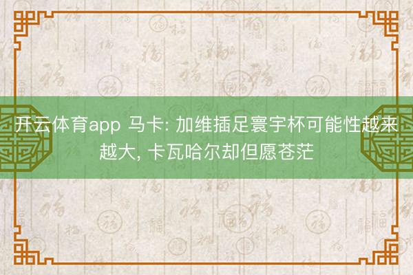 开云体育app 马卡: 加维插足寰宇杯可能性越来越大， 卡瓦哈尔却但愿苍茫
