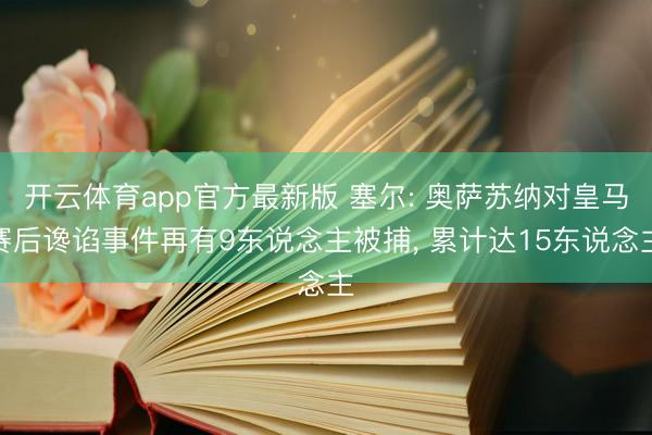 开云体育app官方最新版 塞尔: 奥萨苏纳对皇马赛后谗谄事件再有9东说念主被捕， 累计达15东说念主