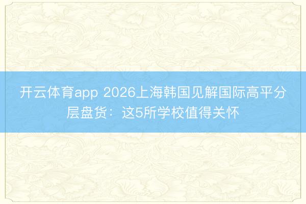 开云体育app 2026上海韩国见解国际高平分层盘货：这5所学校值得关怀