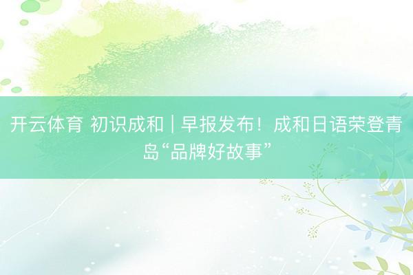开云体育 初识成和 | 早报发布！成和日语荣登青岛“品牌好故事”