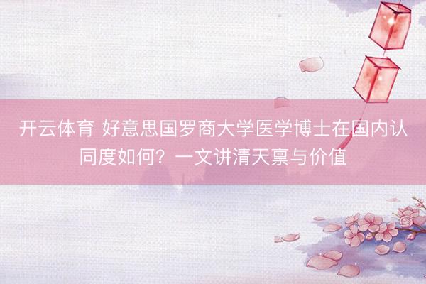 开云体育 好意思国罗商大学医学博士在国内认同度如何？一文讲清天禀与价值