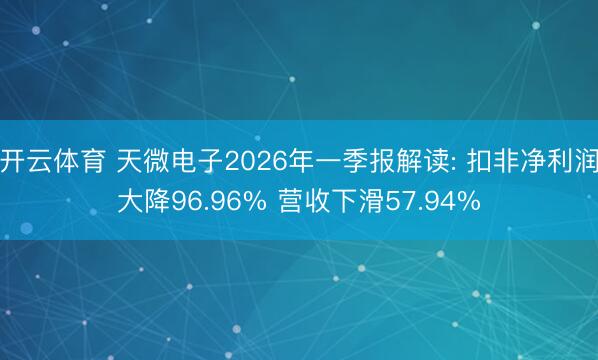 开云体育 天微电子2026年一季报解读: 扣非净利润大降96.96% 营收下滑57.94%