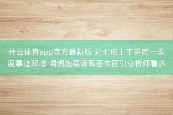 开云体育app官方最新版 近七成上市券商一季度事迹双增 阛阓施展背离基本面引分析师看多