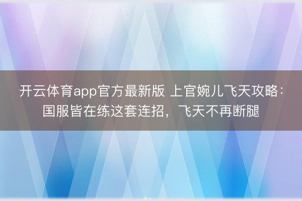 开云体育app官方最新版 上官婉儿飞天攻略：国服皆在练这套连招，飞天不再断腿