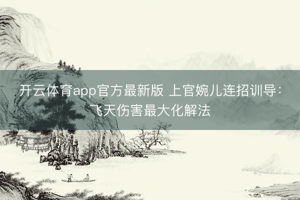 开云体育app官方最新版 上官婉儿连招训导：飞天伤害最大化解法