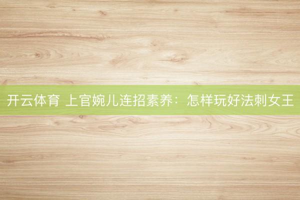 开云体育 上官婉儿连招素养：怎样玩好法刺女王