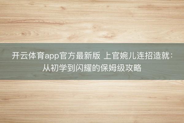 开云体育app官方最新版 上官婉儿连招造就：从初学到闪耀的保姆级攻略