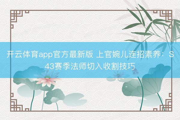 开云体育app官方最新版 上官婉儿连招素养：S43赛季法师切入收割技巧