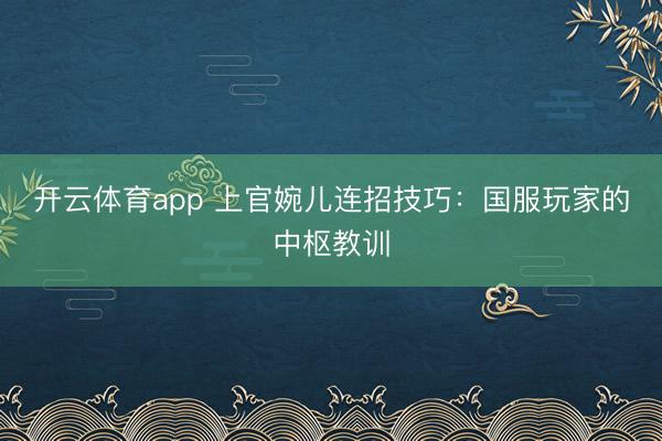 开云体育app 上官婉儿连招技巧：国服玩家的中枢教训