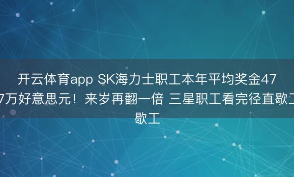 开云体育app SK海力士职工本年平均奖金47.7万好意思元！来岁再翻一倍 三星职工看完径直歇工