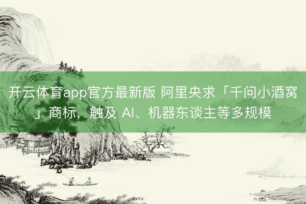 开云体育app官方最新版 阿里央求「千问小酒窝」商标，触及 AI、机器东谈主等多规模