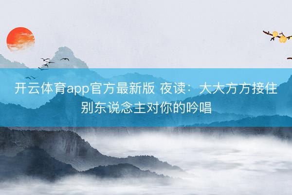 开云体育app官方最新版 夜读：大大方方接住别东说念主对你的吟唱