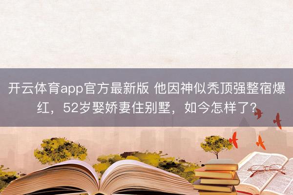 开云体育app官方最新版 他因神似秃顶强整宿爆红，52岁娶娇妻住别墅，如今怎样了？