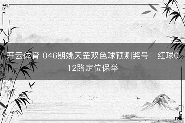 开云体育 046期姚天罡双色球预测奖号：红球012路定位保举