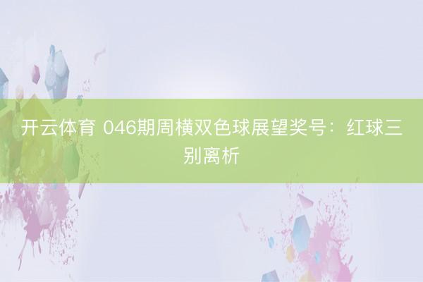 开云体育 046期周横双色球展望奖号：红球三别离析